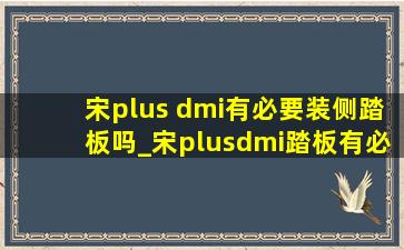 宋plus dmi有必要装侧踏板吗_宋plusdmi踏板有必要装吗